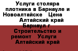 Услуги столяра плотника в Барнауле и Новоалтайске › Цена ­ 1 000 - Алтайский край, Барнаул г. Строительство и ремонт » Услуги   . Алтайский край